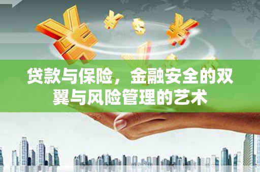 六合贷款与保险，金融安全的双翼与风险管理的艺术