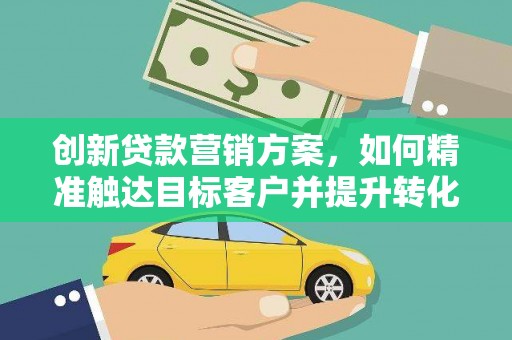 大武创新贷款营销方案，如何精准触达目标客户并提升转化率