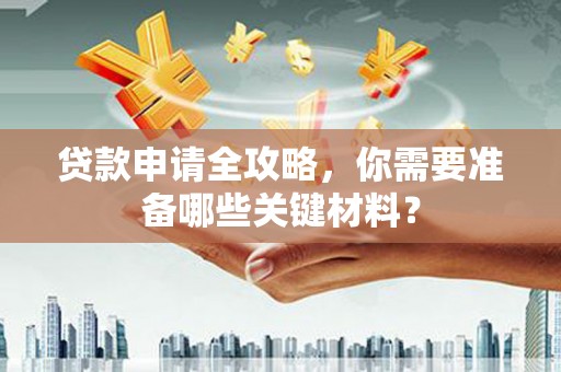 东阿贷款申请全攻略，你需要准备哪些关键材料？