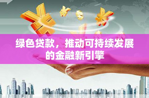 阳春绿色贷款，推动可持续发展的金融新引擎