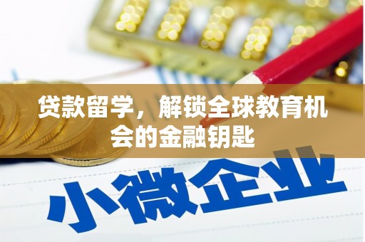 铜仁贷款留学，解锁全球教育机会的金融钥匙