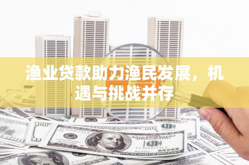 隆昌渔业贷款助力渔民发展，机遇与挑战并存