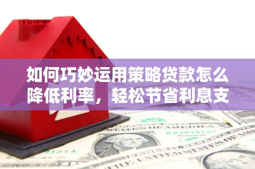 巍山如何巧妙运用策略贷款怎么降低利率，轻松节省利息支出