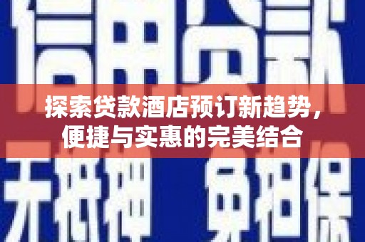 竹崎探索贷款酒店预订新趋势，便捷与实惠的完美结合