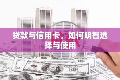 化德贷款与信用卡，如何明智选择与使用