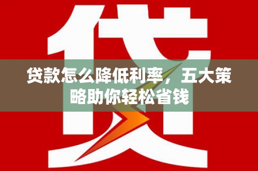 历城贷款怎么降低利率，五大策略助你轻松省钱