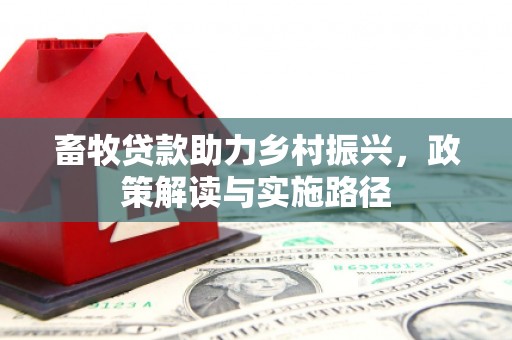 西峡畜牧贷款助力乡村振兴，政策解读与实施路径