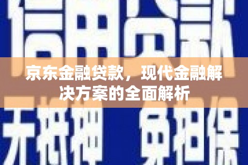 景泰京东金融贷款，现代金融解决方案的全面解析