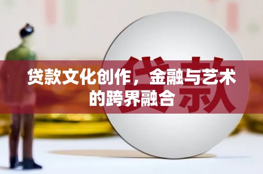 安图贷款文化创作，金融与艺术的跨界融合