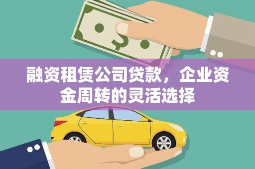 镇远融资租赁公司贷款，企业资金周转的灵活选择