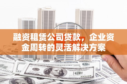 新平融资租赁公司贷款，企业资金周转的灵活解决方案
