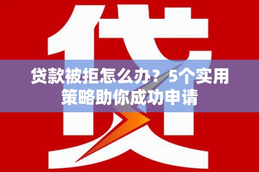 哈尔滨贷款被拒怎么办？5个实用策略助你成功申请