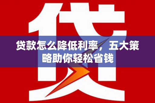 广宗贷款怎么降低利率，五大策略助你轻松省钱