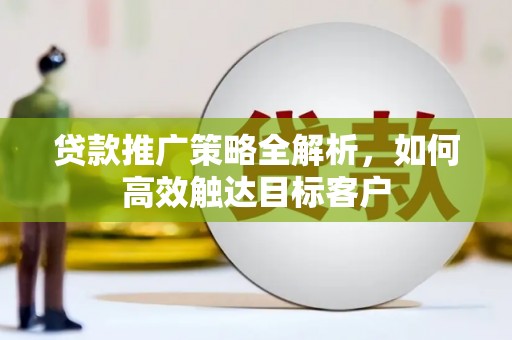 光明新区贷款推广策略全解析，如何高效触达目标客户