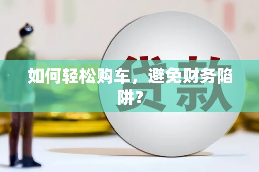 张湾如何轻松购车，避免财务陷阱？