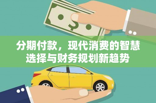 元朗分期付款，现代消费的智慧选择与财务规划新趋势