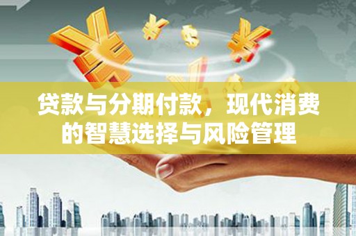 秀洲贷款与分期付款，现代消费的智慧选择与风险管理