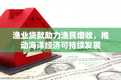 白沙渔业贷款助力渔民增收，推动海洋经济可持续发展