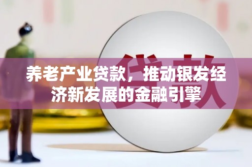 河津养老产业贷款，推动银发经济新发展的金融引擎