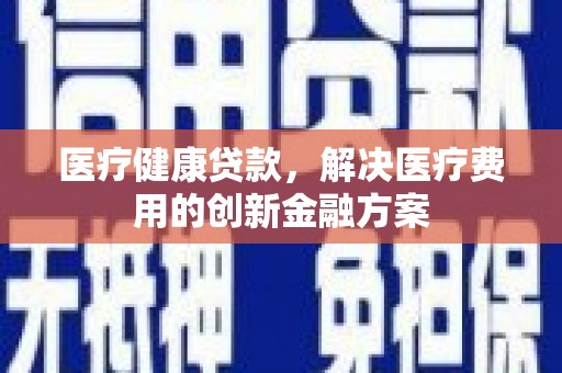 营口医疗健康贷款，解决医疗费用的创新金融方案