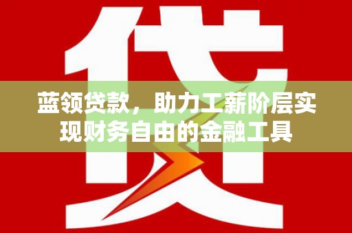 寻乌蓝领贷款，助力工薪阶层实现财务自由的金融工具