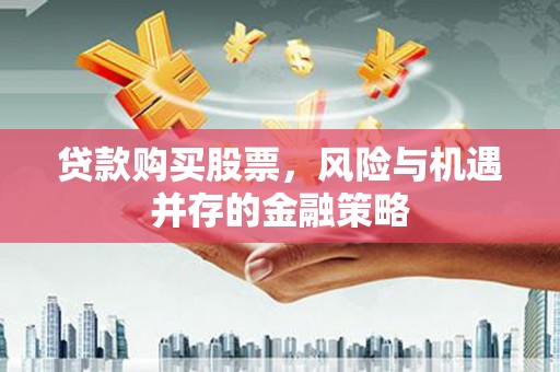 娄星贷款购买股票，风险与机遇并存的金融策略