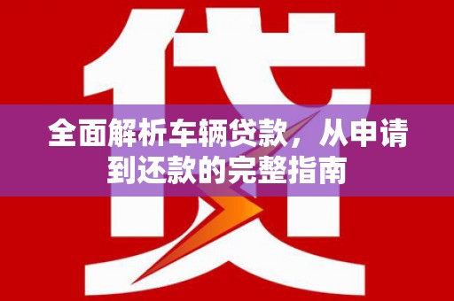 凤泉全面解析车辆贷款，从申请到还款的完整指南