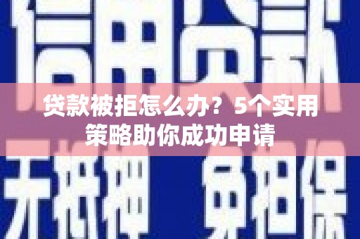 郧西贷款被拒怎么办？5个实用策略助你成功申请