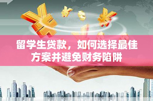 晴隆留学生贷款，如何选择最佳方案并避免财务陷阱