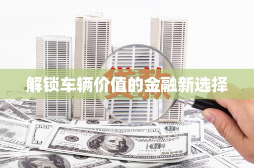 民雄解锁车辆价值的金融新选择
