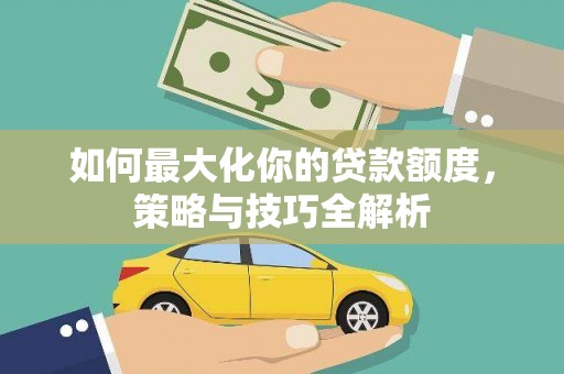 芮城如何最大化你的贷款额度，策略与技巧全解析