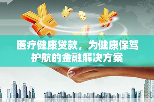 昌邑医疗健康贷款，为健康保驾护航的金融解决方案