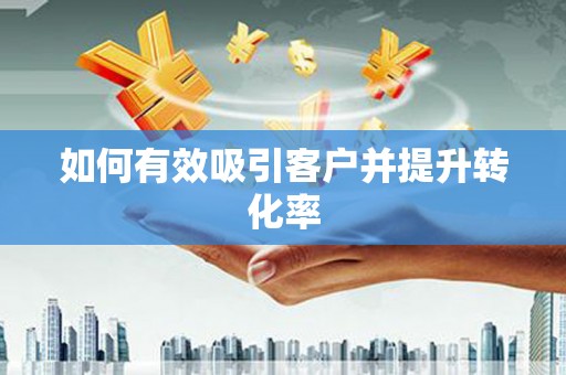 毕节如何有效吸引客户并提升转化率
