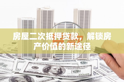 清镇房屋二次抵押贷款，解锁房产价值的新途径