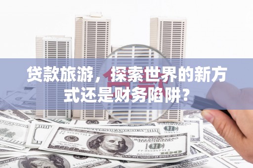 盐田贷款旅游，探索世界的新方式还是财务陷阱？